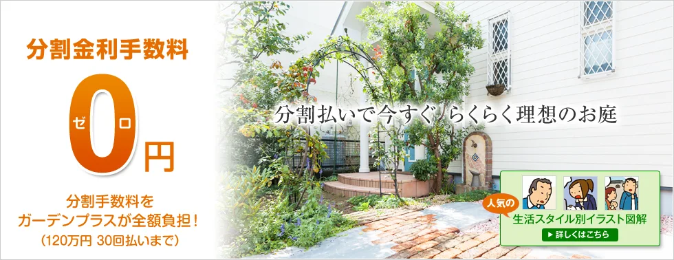 分割金利手数料0円!! 分割手数料をガーデンプラスが全額負担!! 120万円30回払いまで 分割払いで今すぐ らくらく理想のお庭 人気のスタイル別イラスト図解 詳しくはこちら