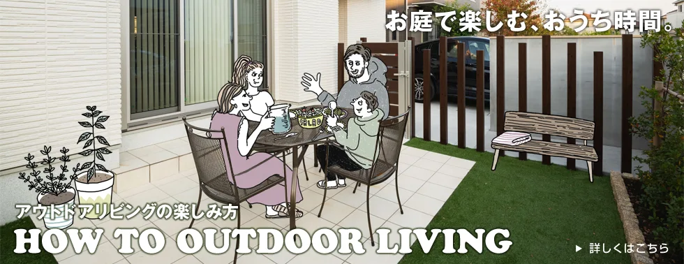 お庭で楽しむ、おうち時間。 アウトドアリビングの楽しみ方 HOW TO OUTDOOR LIVING 詳しくはこちら